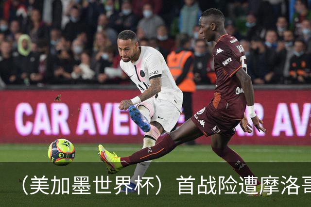 （美加墨世界杯）首战险遭摩洛哥“绝杀” “五星巴西”显颓势？